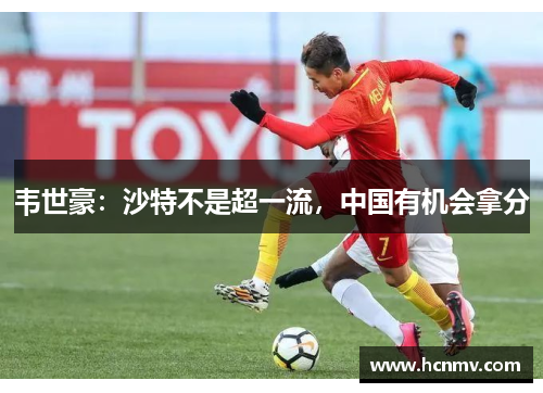 韦世豪：沙特不是超一流，中国有机会拿分